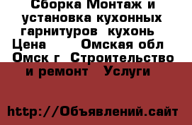 Сборка Монтаж и установка кухонных гарнитуров, кухонь › Цена ­ 1 - Омская обл., Омск г. Строительство и ремонт » Услуги   